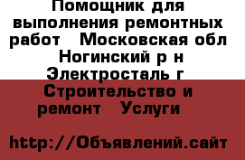 Помощник для выполнения ремонтных работ - Московская обл., Ногинский р-н, Электросталь г. Строительство и ремонт » Услуги   